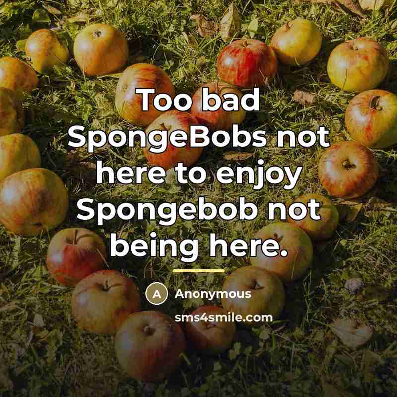 “Too bad SpongeBobs not here to enjoy Spongebob not being…” quote by Anonymous