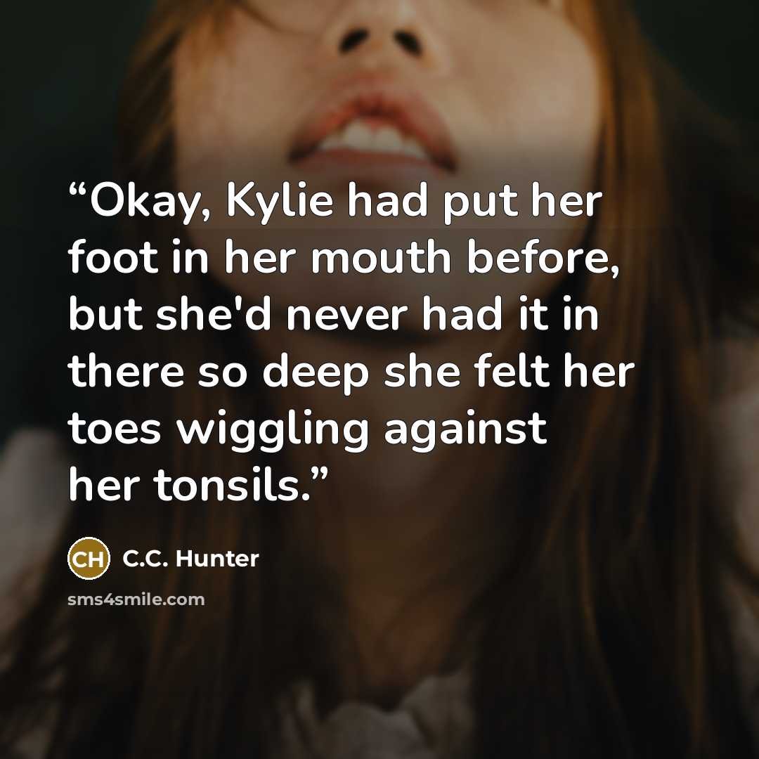 “Okay, Kylie had put her foot in her mouth before, but she'd never had it in there so deep she felt her toes wiggling against her tonsils.” quote by C.C. Hunter