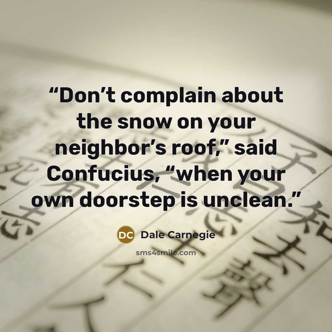 “Don’t complain about the snow on your neighbor’s roof,” said Confucius, “when your own doorstep is unclean.” quote by Dale Carnegie