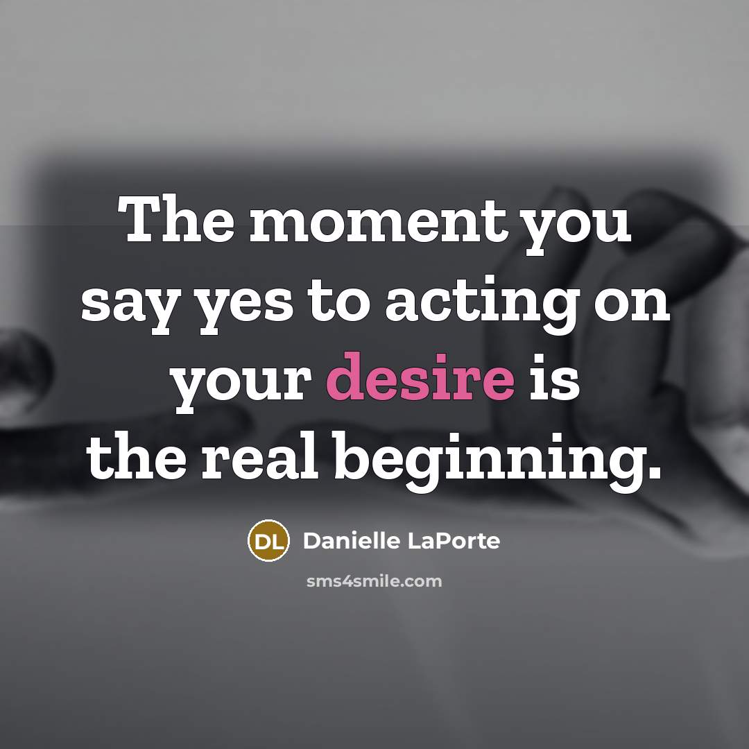 “The moment you say yes to acting on your desire…” quote by Danielle LaPorte