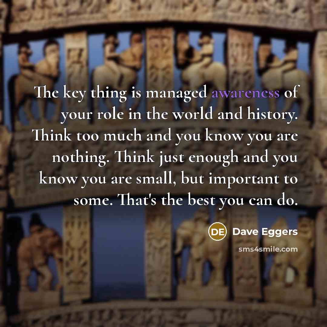 “The key thing is managed awareness of your role in…” quote by Dave Eggers