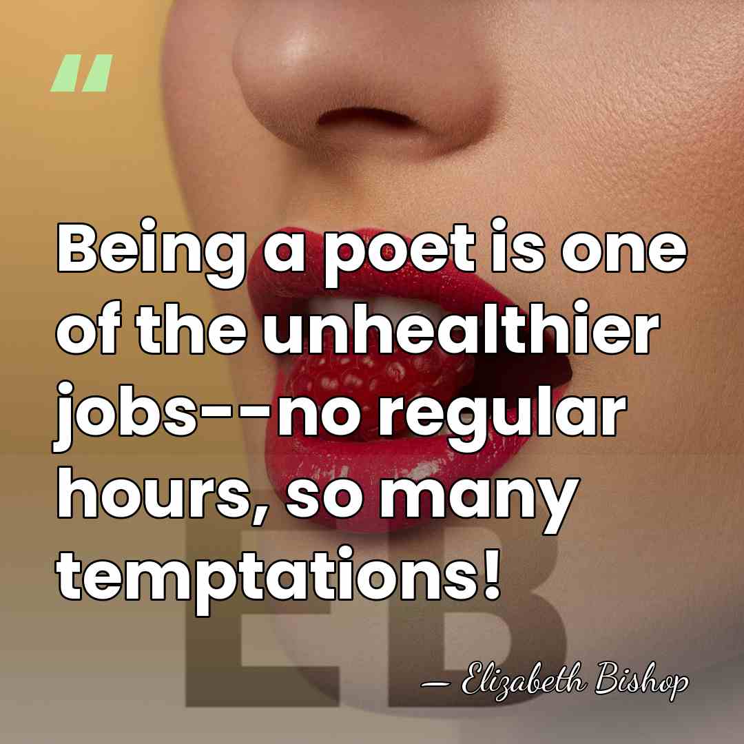 Being a poet is one of the unhealthier jobs--no regular hours, so&hellip; - Elizabeth Bishop