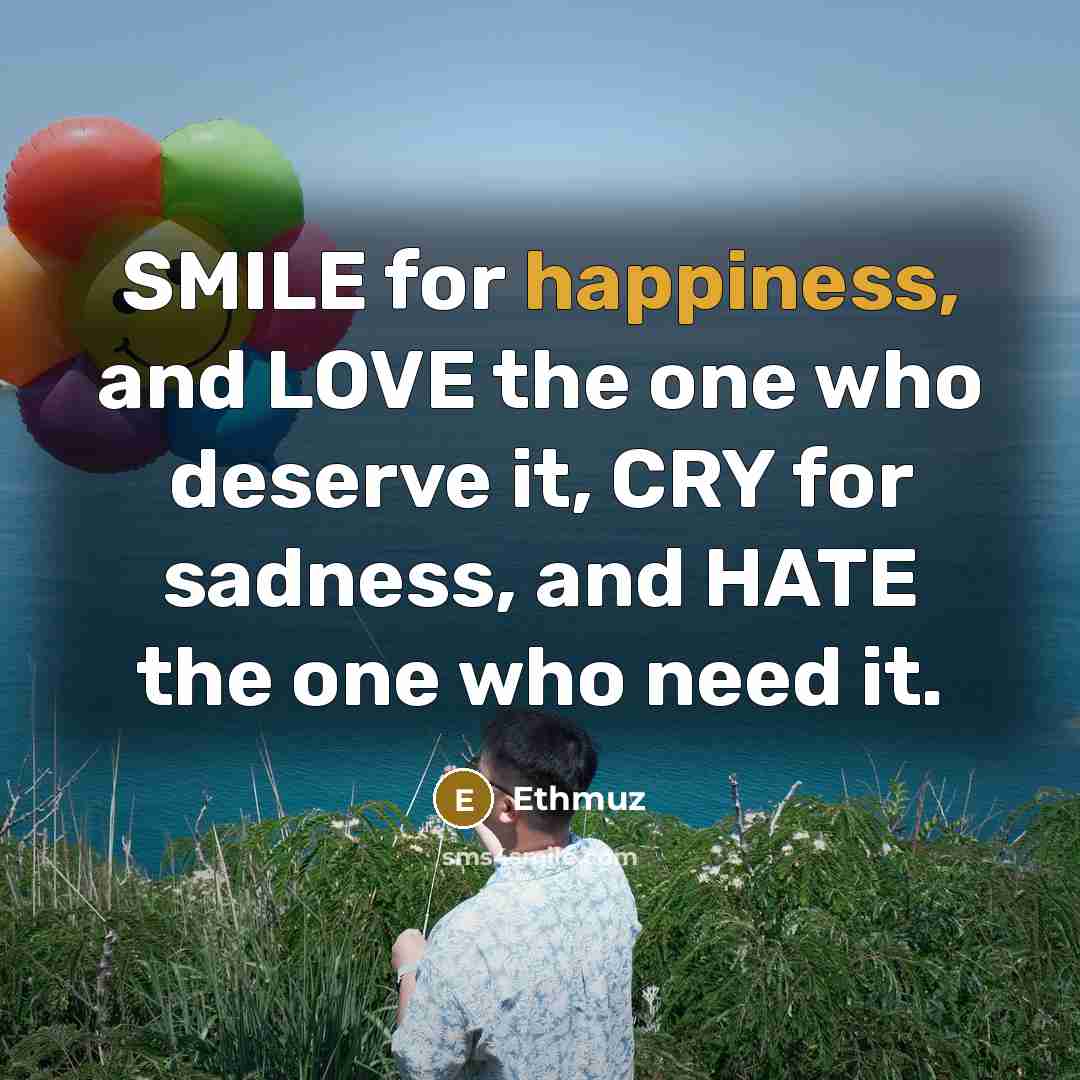 “SMILE for happiness, and LOVE the one who deserve it, CRY for sadness, and HATE the one who need it.” quote by Ethmuz