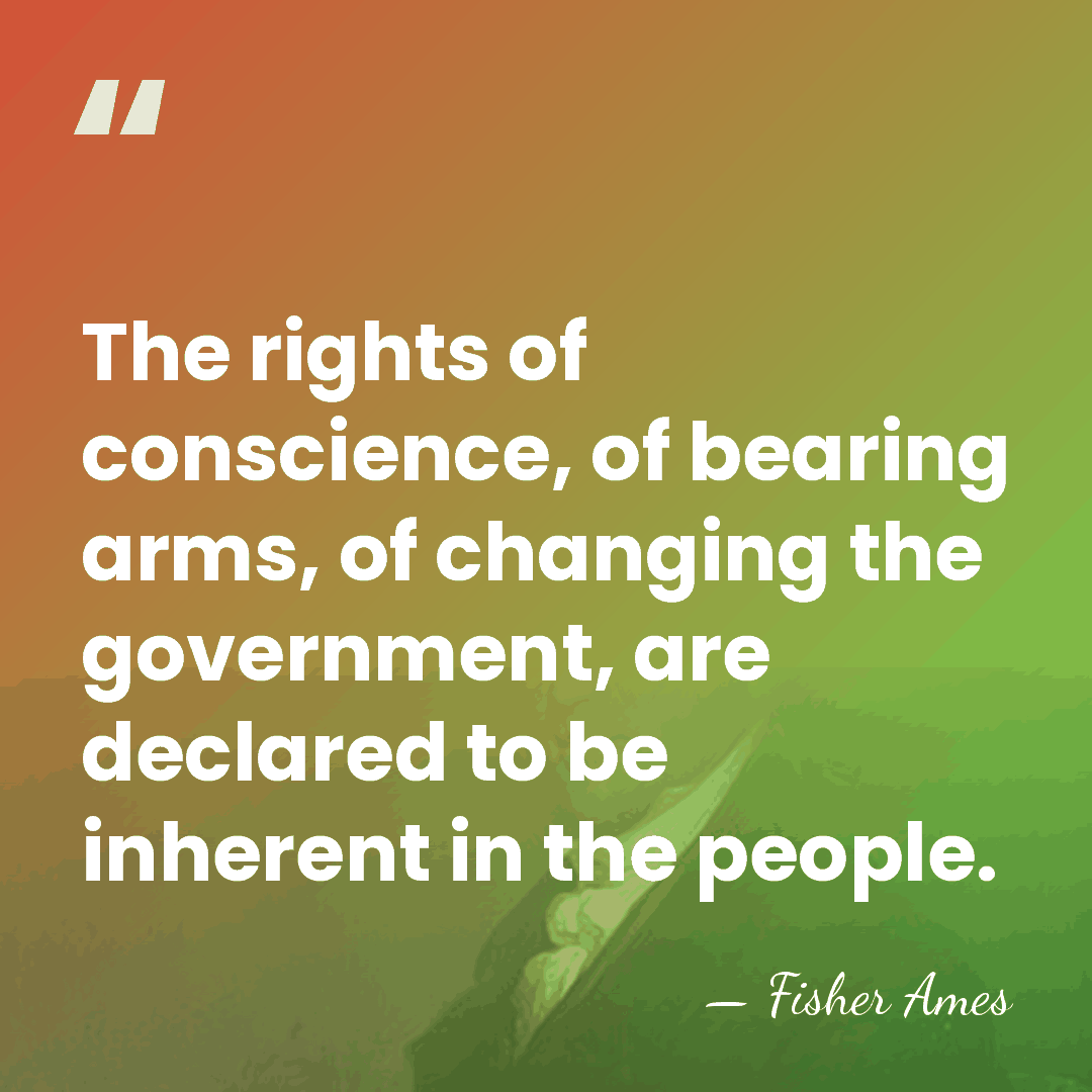 The rights of conscience, of bearing arms, of changing the government, are&hellip; - Fisher Ames