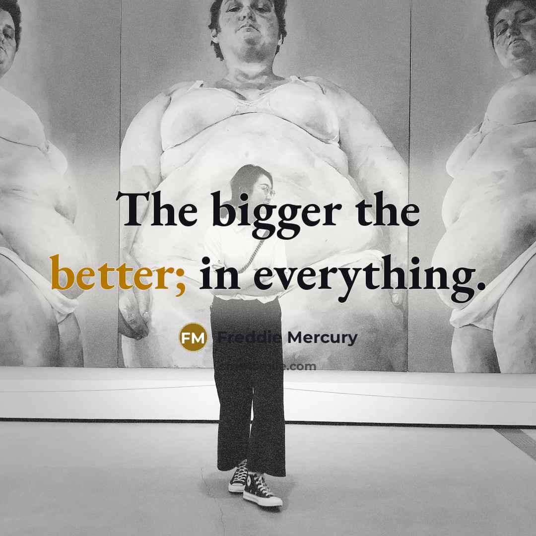 “The bigger the better; in everything.” quote by Freddie Mercury