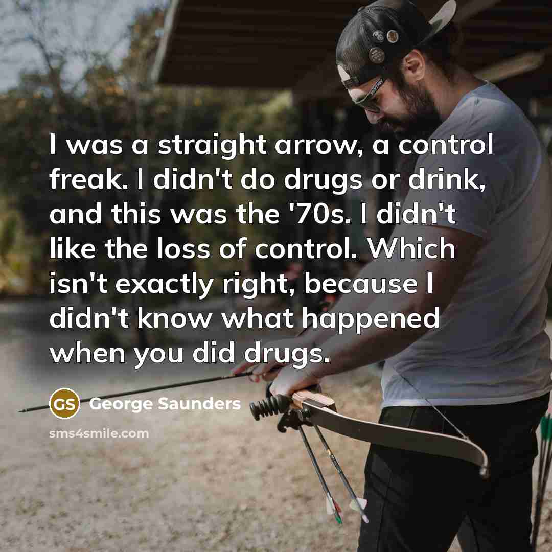 “I was a straight arrow, a control freak. I didn't…” quote by George Saunders