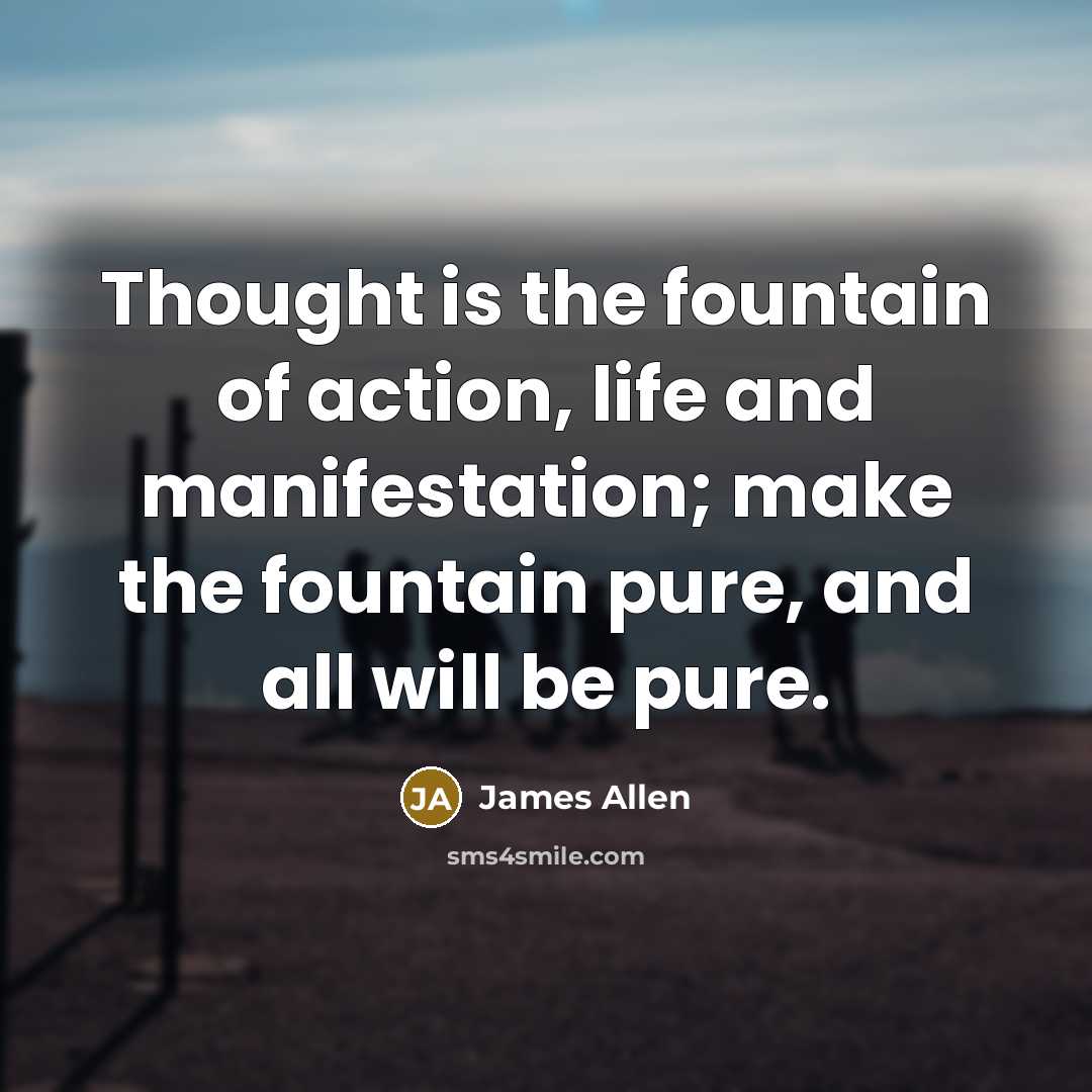 “Thought is the fountain of action, life and manifestation; make…” quote by James Allen