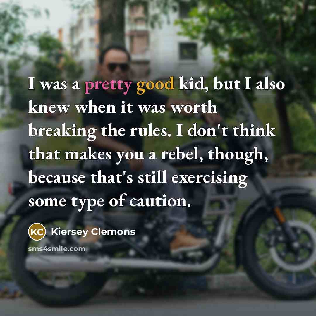 “I was a pretty good kid, but I also knew when it was worth breaking the rules. I don't think that makes you a rebel, though, because that's still exercising some type of caution.” quote by Kiersey Clemons