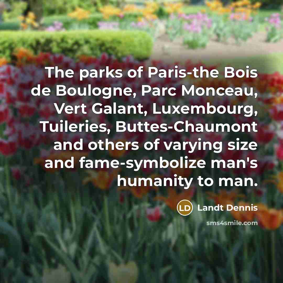 “The parks of Paris-the Bois de Boulogne, Parc Monceau, Vert Galant, Luxembourg, Tuileries, Buttes-Chaumont and others of varying size and fame-symbolize man's humanity to man.” quote by Landt Dennis