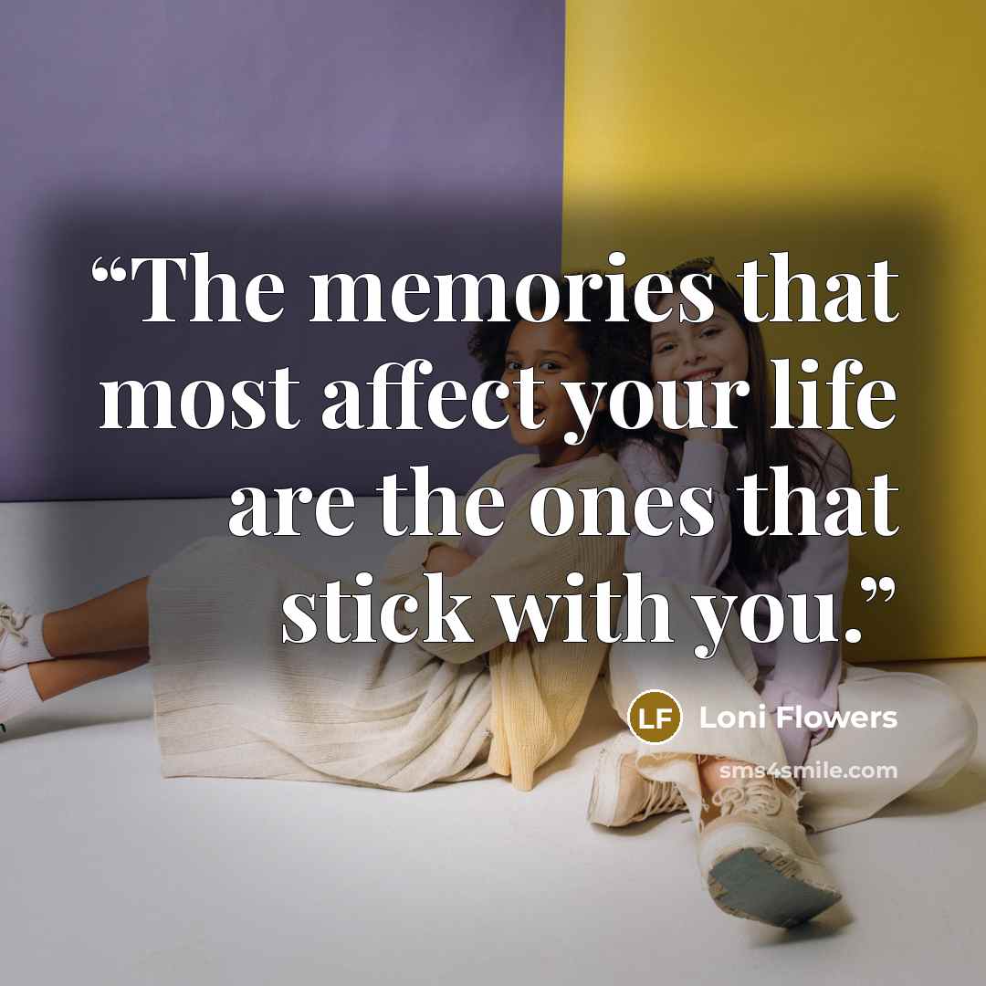 “The memories that most affect your life are the ones that stick with you.” quote by Loni Flowers