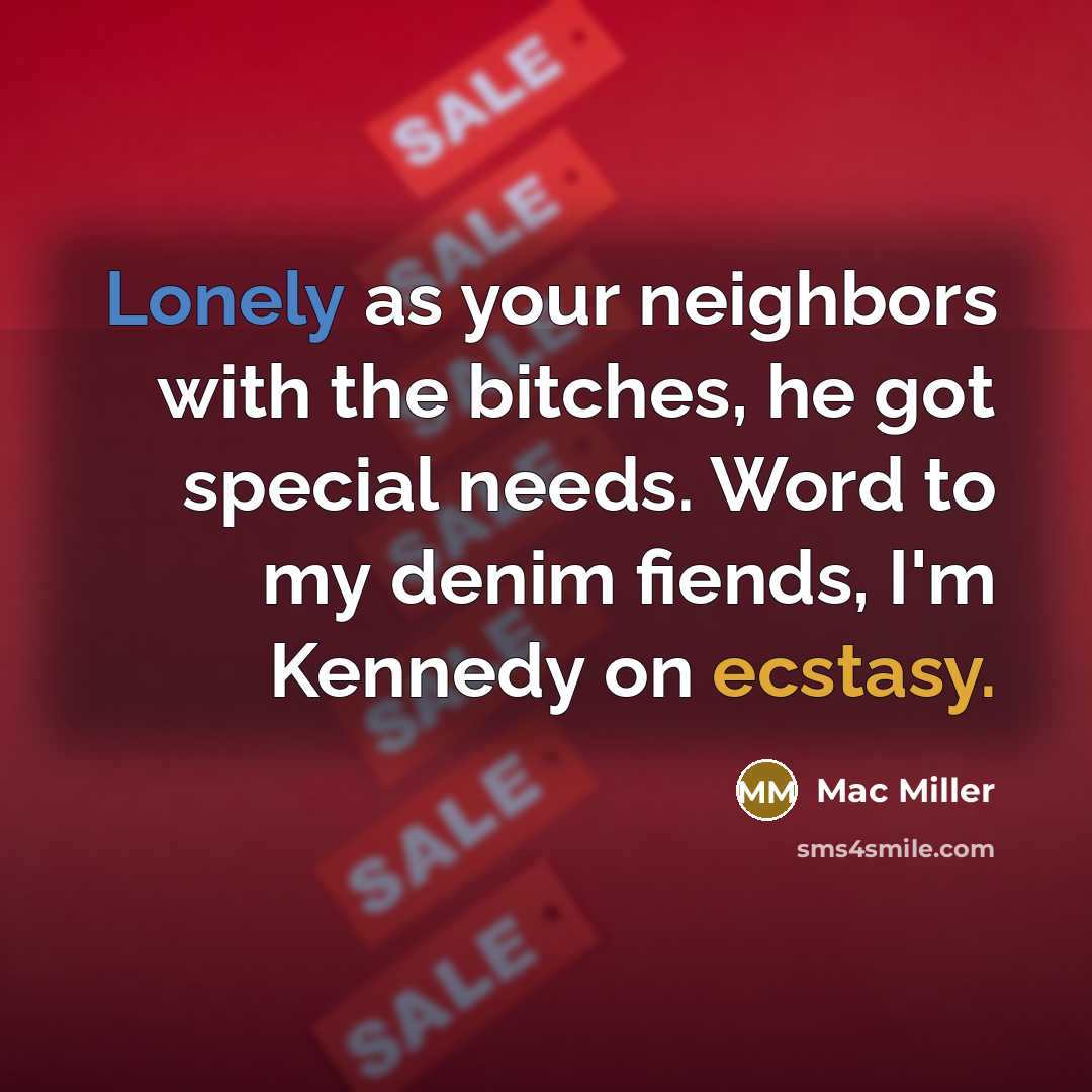 “Lonely as your neighbors with the bitches, he got special needs. Word to my denim fiends, I'm Kennedy on ecstasy.” quote by Mac Miller