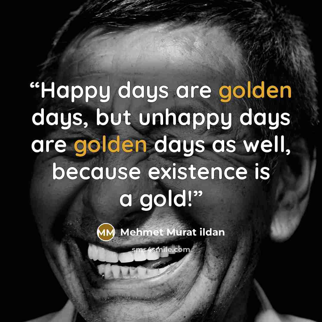 “Happy days are golden days, but unhappy days are golden days as well, because existence is a gold!” quote by Mehmet Murat ildan