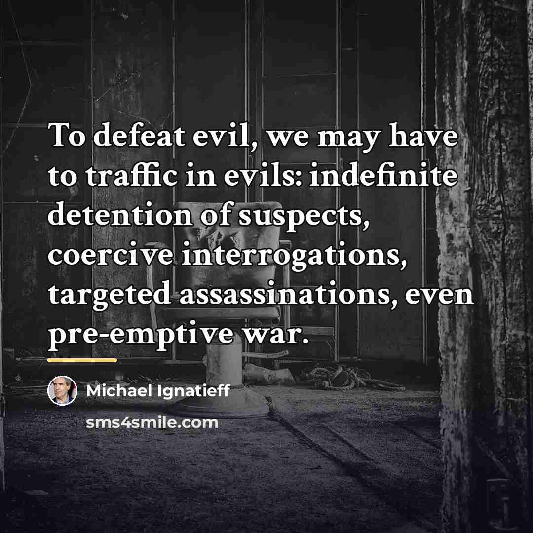 “To defeat evil, we may have to traffic in evils:…” quote by Michael Ignatieff