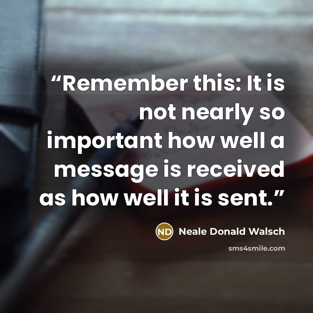 “Remember this: It is not nearly so important how well a message is received as how well it is sent.” quote by Neale Donald Walsch