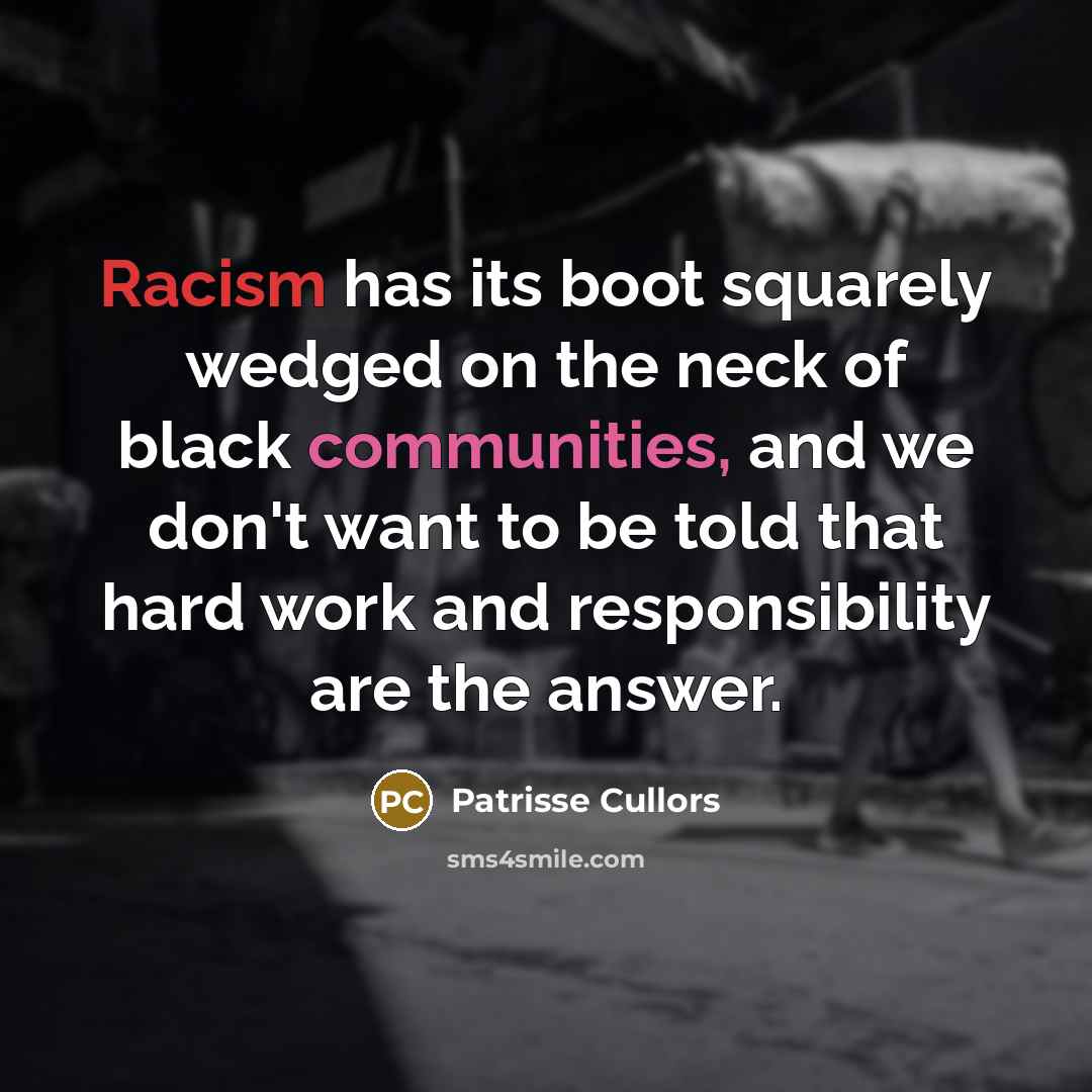 “Racism has its boot squarely wedged on the neck of black communities, and we don't want to be told that hard work and responsibility are the answer.” quote by Patrisse Cullors