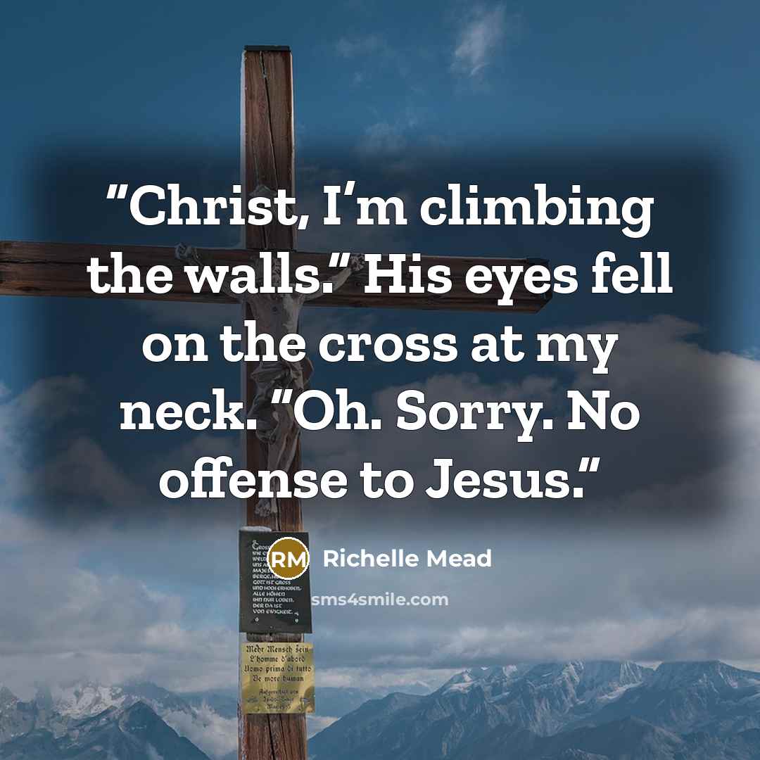 “Christ, I’m climbing the walls.” His eyes fell on the cross at my neck. “Oh. Sorry. No offense to Jesus.” quote by Richelle Mead