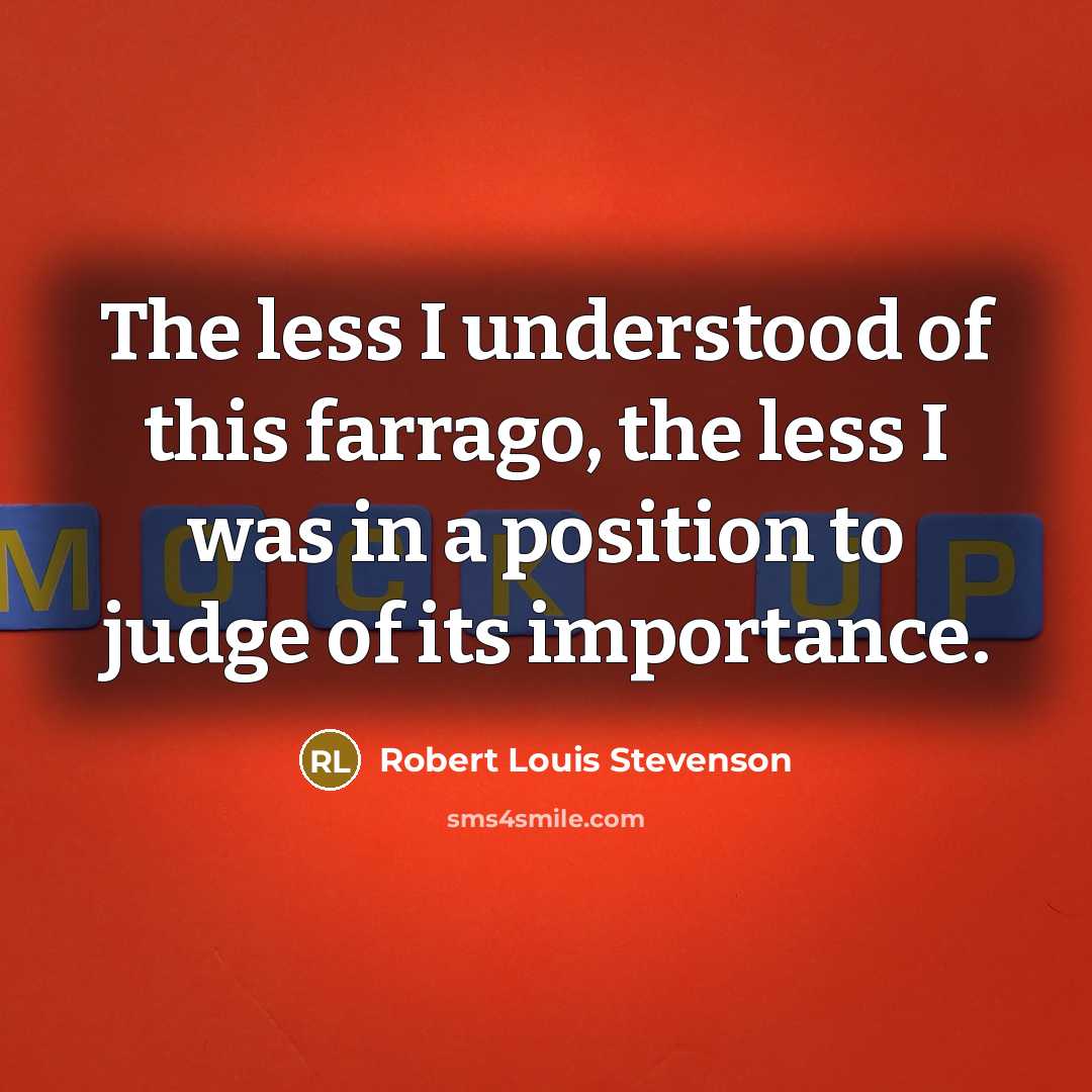 “The less I understood of this farrago, the less I was in a position to judge of its importance.” quote by Robert Louis Stevenson