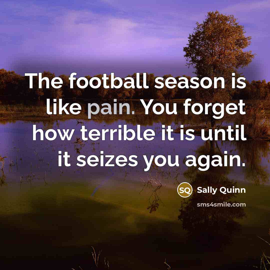 “The football season is like pain. You forget how terrible…” quote by Sally Quinn