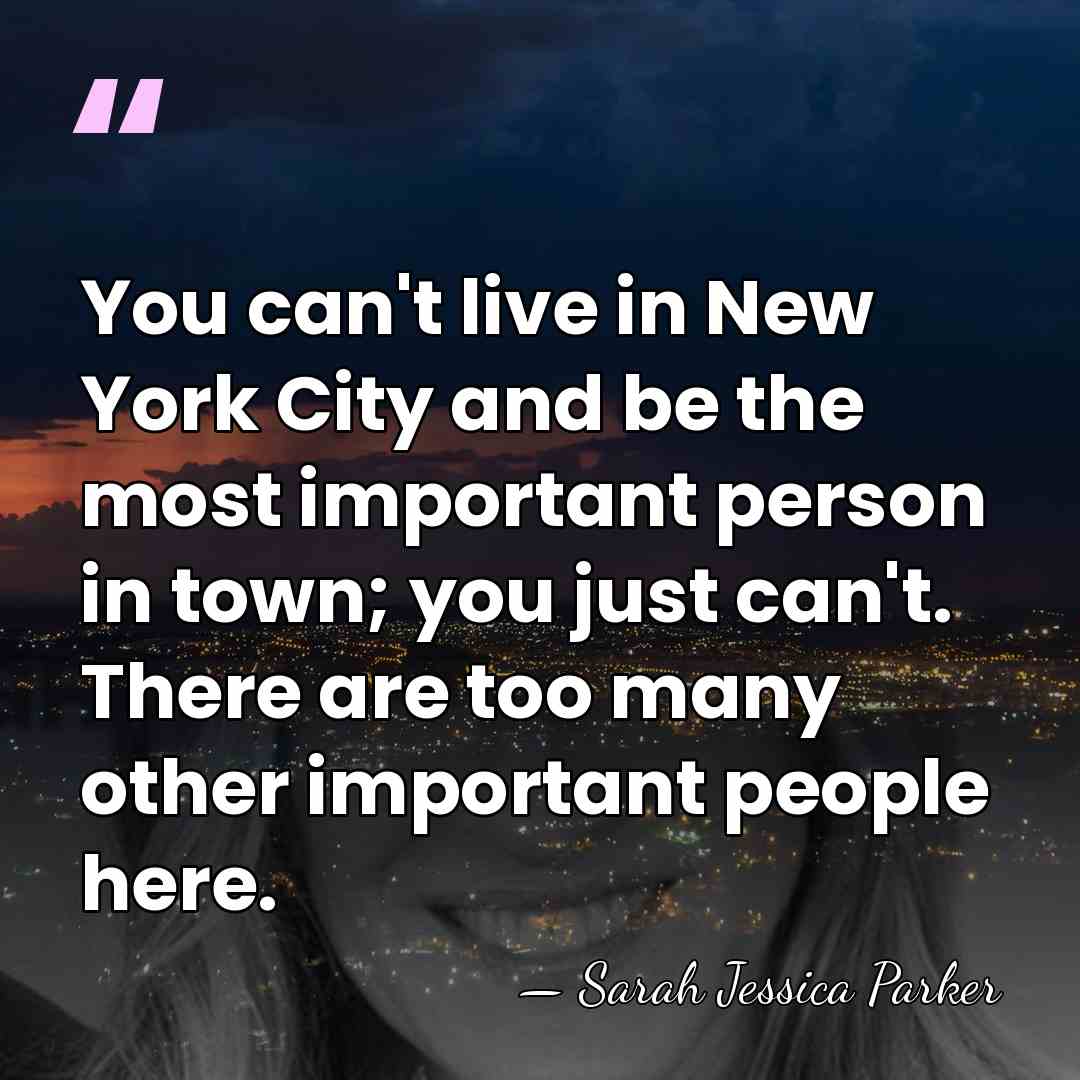 You can't live in New York City and be the most important&hellip; - Sarah Jessica Parker