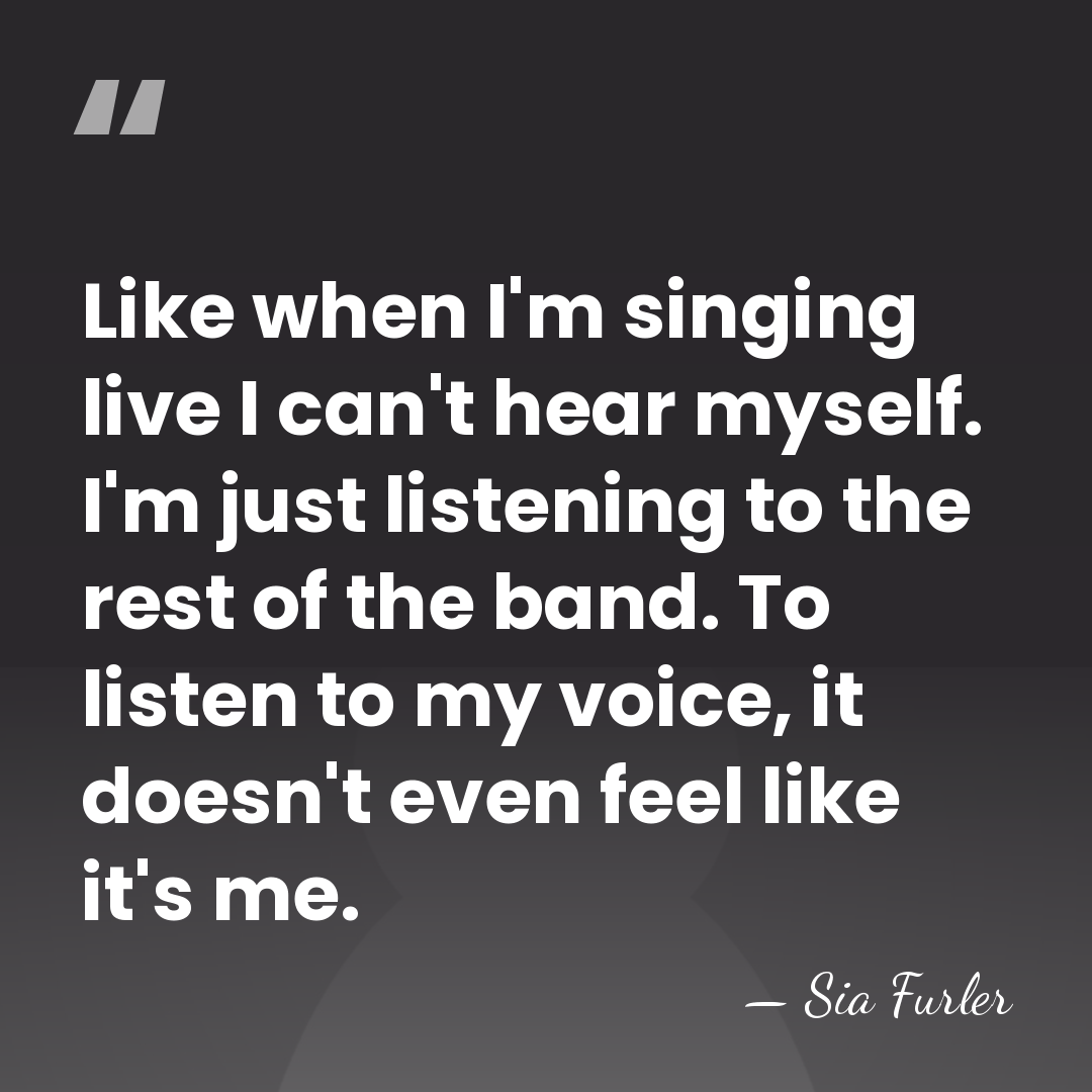 Like when I'm singing live I can't hear myself. I'm just listening&hellip; - Sia Furler