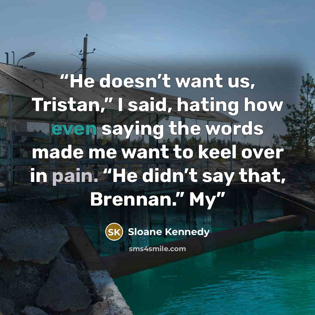 “He doesn’t want us, Tristan,” I said, hating how even saying the words made me want to keel over in pain. “He didn’t say that, Brennan.” My” quote by Sloane Kennedy