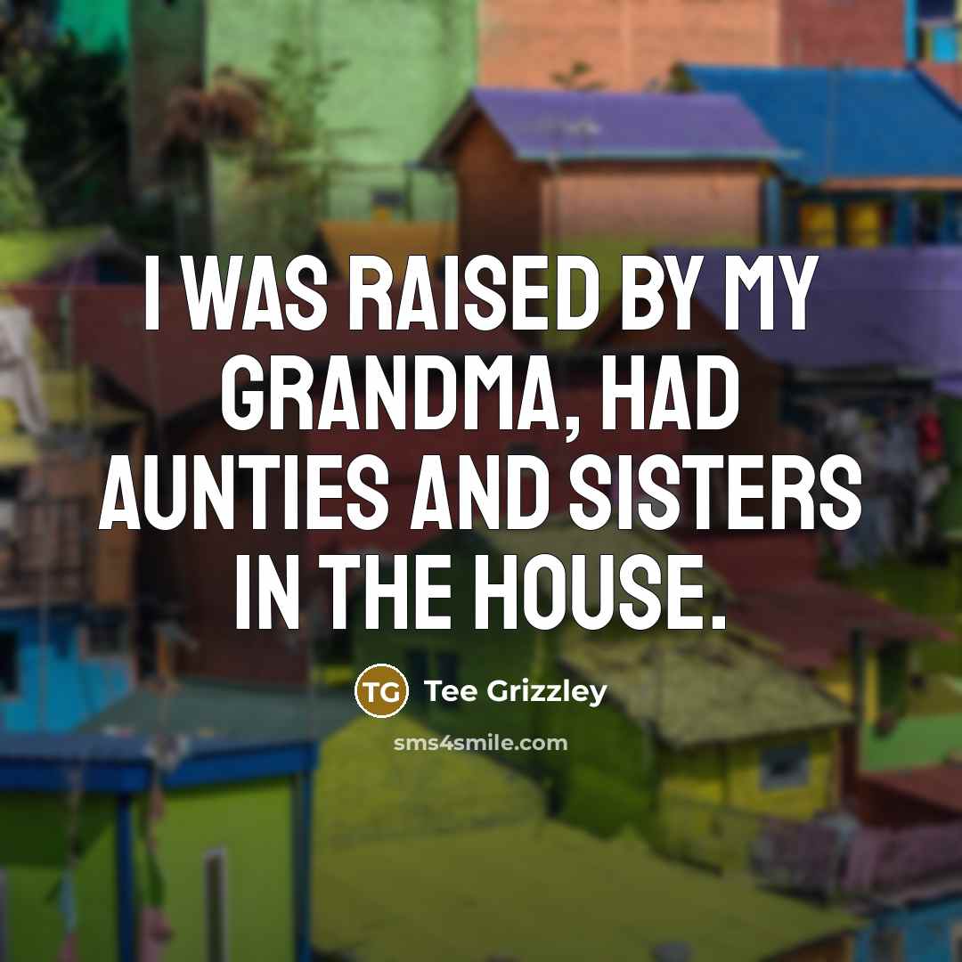 “I was raised by my grandma, had aunties and sisters…” quote by Tee Grizzley