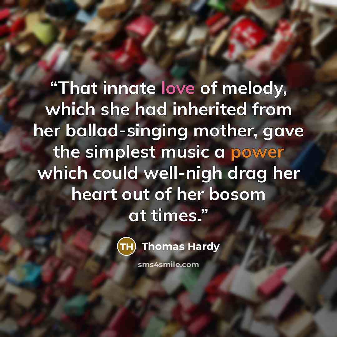 “That innate love of melody, which she had inherited from her ballad-singing mother, gave the simplest music a power which could well-nigh drag her heart out of her bosom at times.” quote by Thomas Hardy