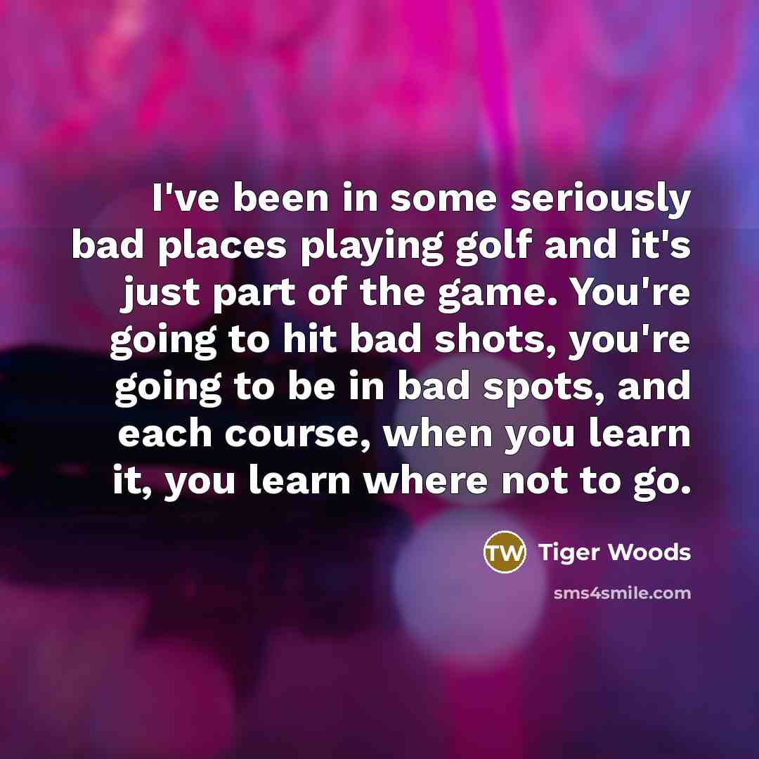 “I've been in some seriously bad places playing golf and…” quote by Tiger Woods