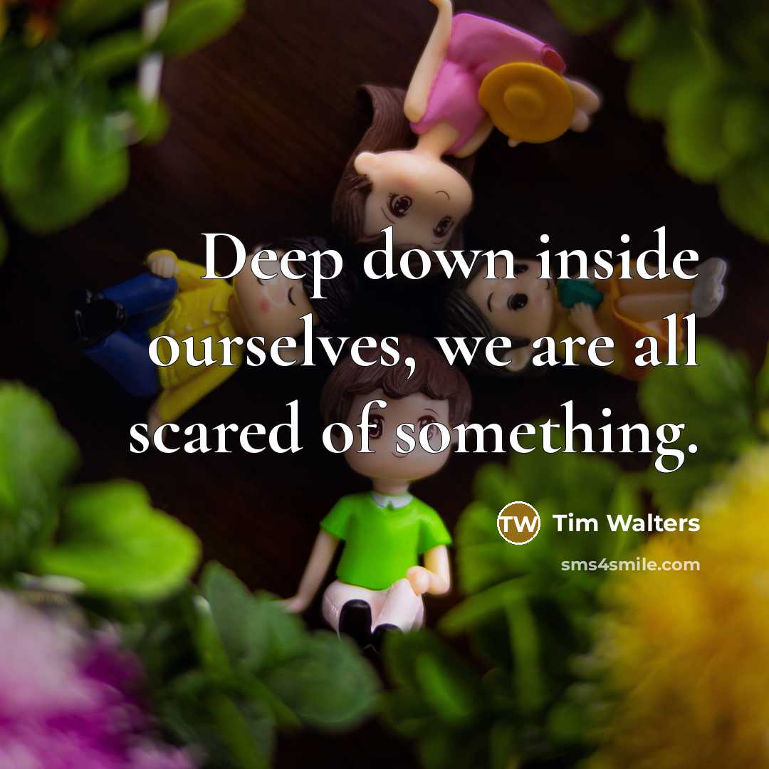 “Deep down inside ourselves, we are all scared of something.” quote by Tim Walters