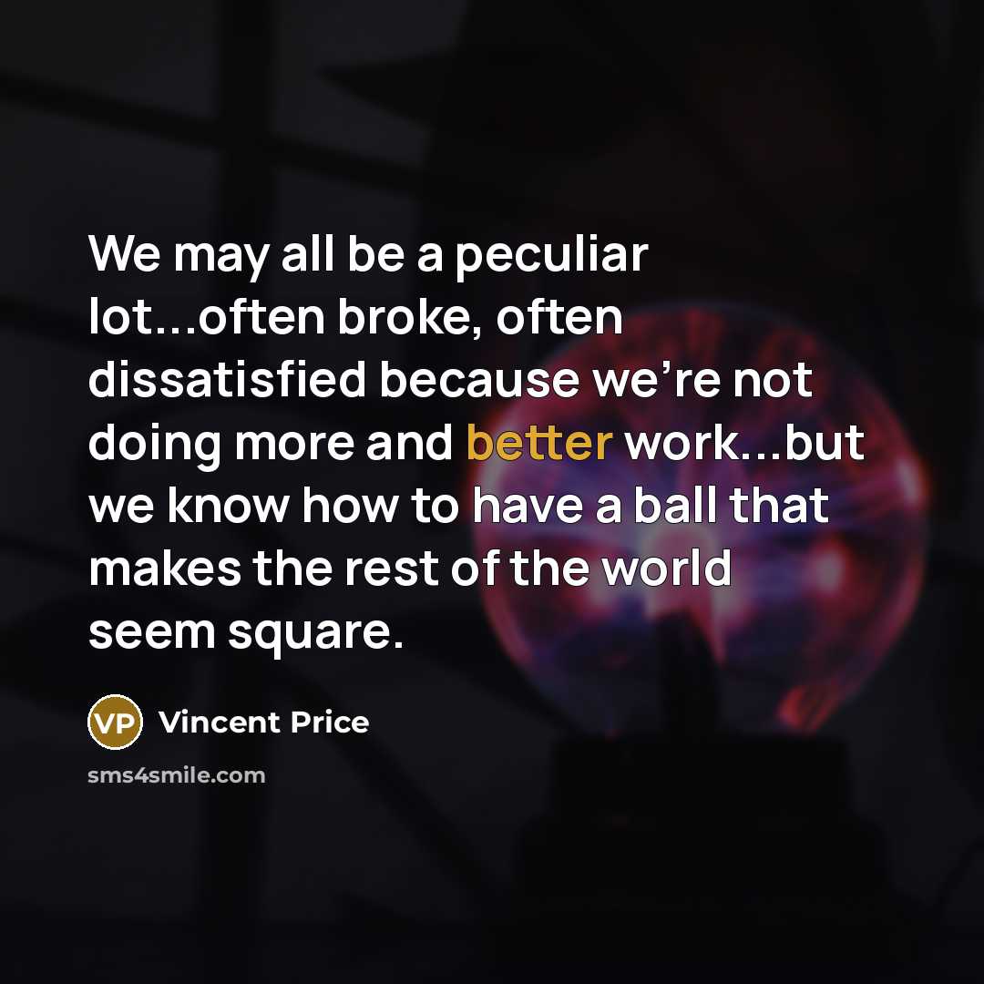 “We may all be a peculiar lot...often broke, often dissatisfied because we're not doing more and better work...but we know how to have a ball that makes the rest of the world seem square.” quote by Vincent Price