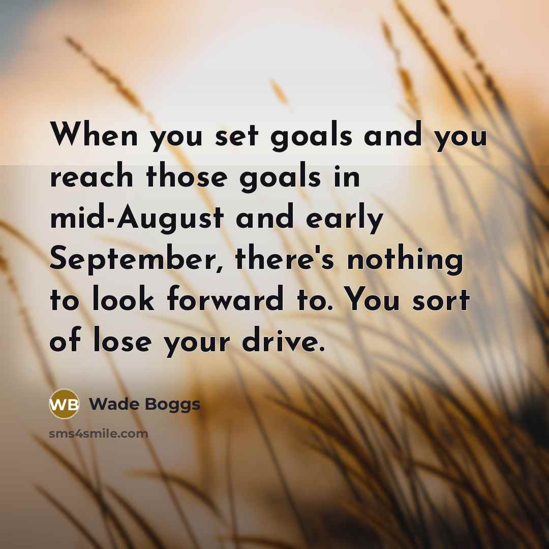 “When you set goals and you reach those goals in mid-August and early September, there's nothing to look forward to. You sort of lose your drive.” quote by Wade Boggs