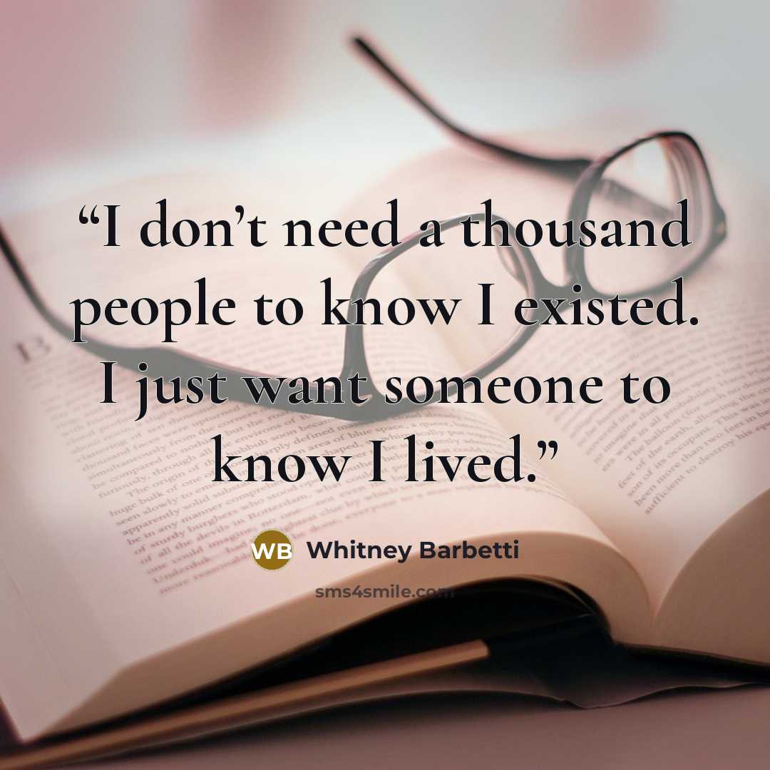 “I don’t need a thousand people to know I existed. I just want someone to know I lived.” quote by Whitney Barbetti