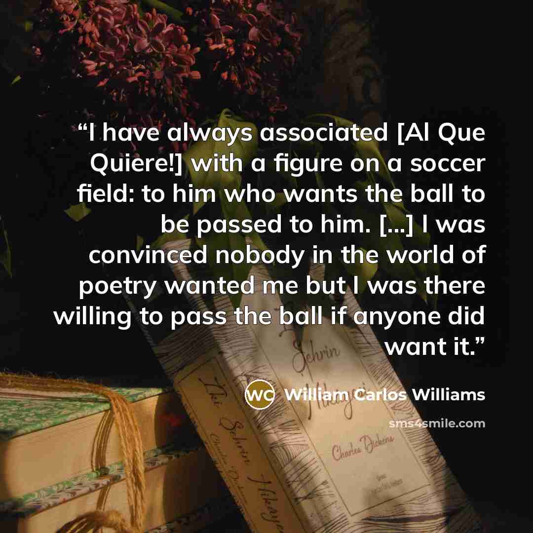 “I have always associated [Al Que Quiere!] with a figure on a soccer field: to him who wants the ball to be passed to him. [...] I was convinced nobody in the world of poetry wanted me but I was there willing to pass the ball if anyone did want it.” quote by William Carlos Williams