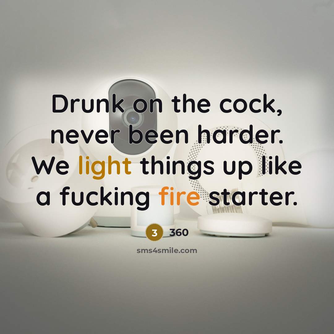 “Drunk on the cock, never been harder. We light things up like a fucking fire starter.” quote by 360