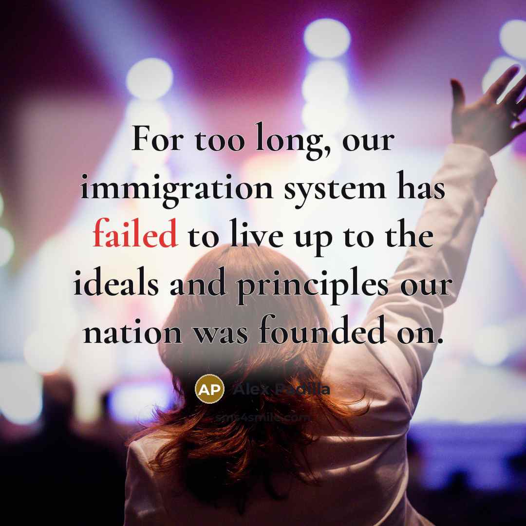 “For too long, our immigration system has failed to live up to the ideals and principles our nation was founded on.” quote by Alex Padilla