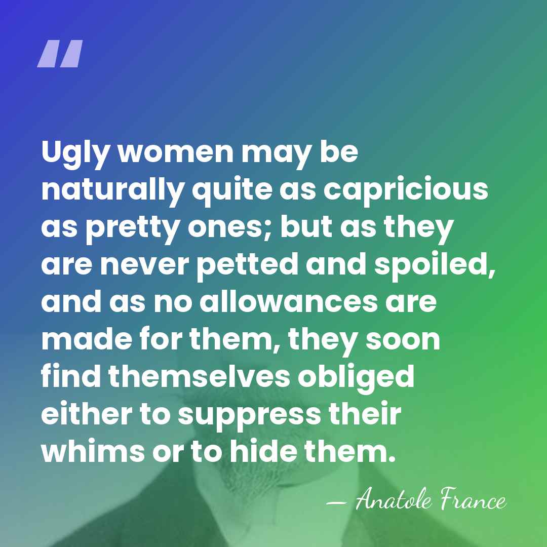 Ugly women may be naturally quite as capricious as pretty ones; but&hellip; - Anatole France