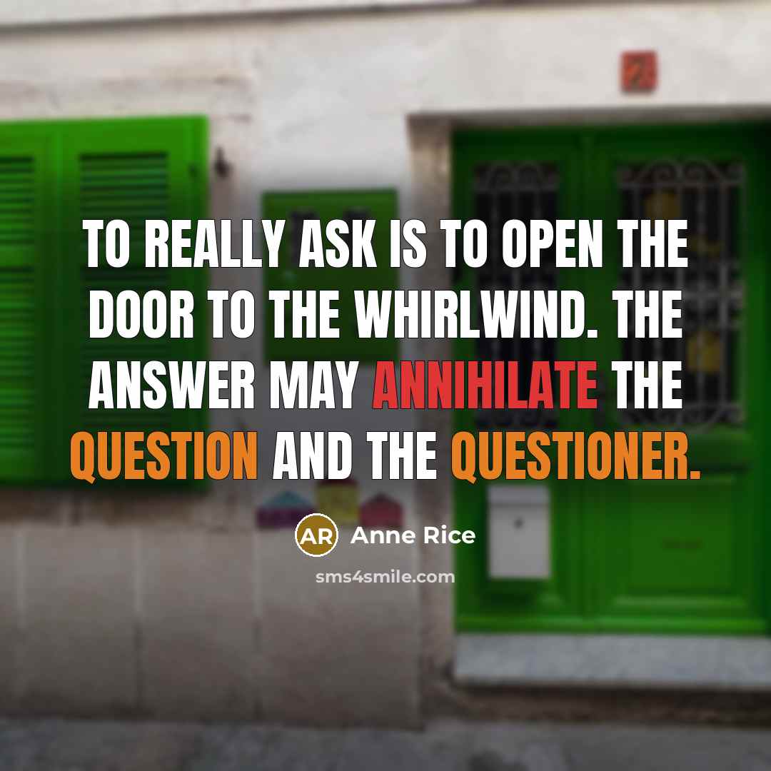 “To really ask is to open the door to the whirlwind. The answer may annihilate the question and the questioner.” quote by Anne Rice