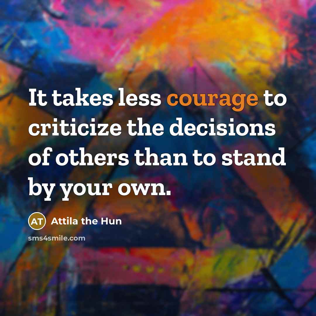 “It takes less courage to criticize the decisions of others…” quote by Attila the Hun