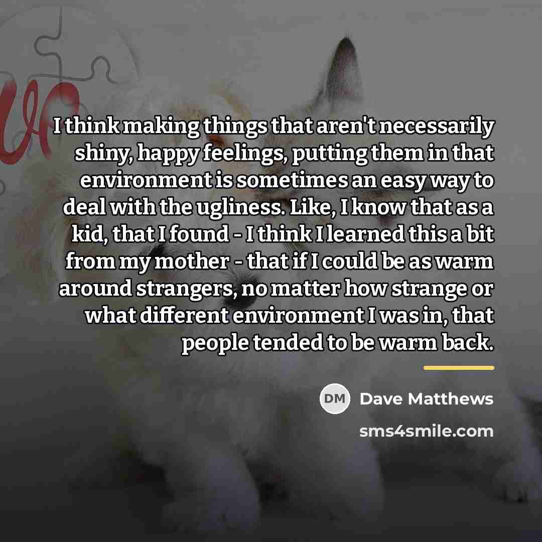 “I think making things that aren't necessarily shiny, happy feelings,…” quote by Dave Matthews