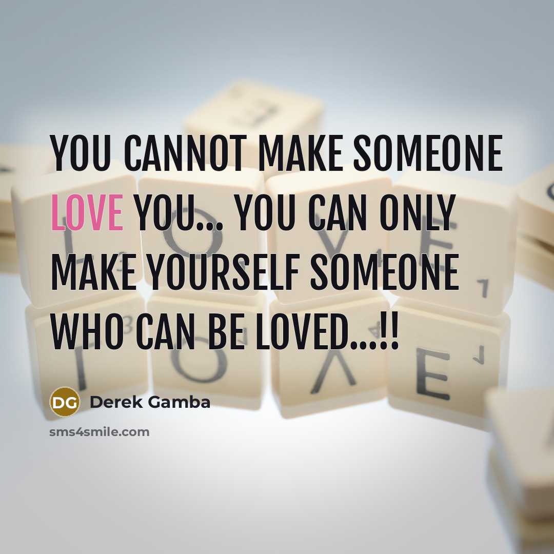 “You CANNOT make someone LOVE YOU... You CAN only make YOURSELF SOMEONE WHO CAN BE LOVED...!!” quote by Derek Gamba