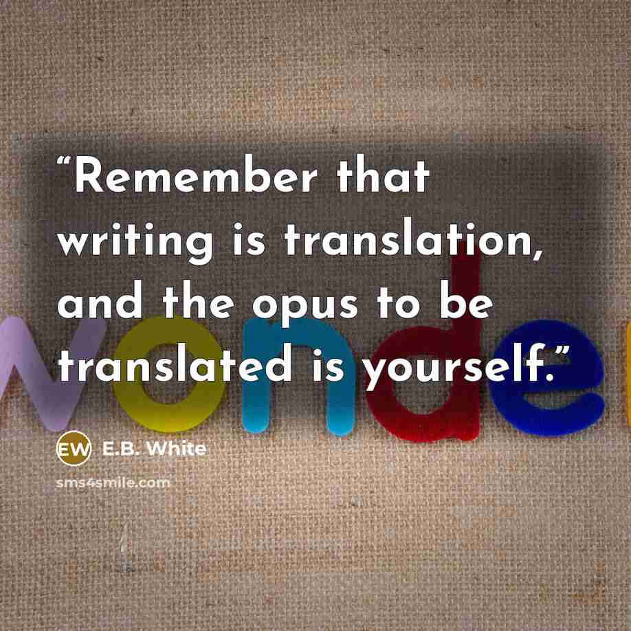 “Remember that writing is translation, and the opus to be translated is yourself.” quote by E.B. White