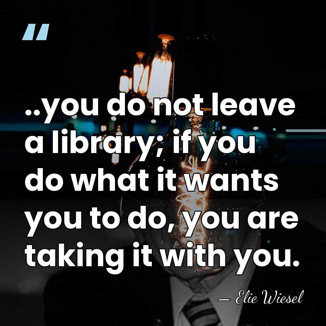 ..you do not leave a library; if you do what it wants&hellip; - Elie Wiesel