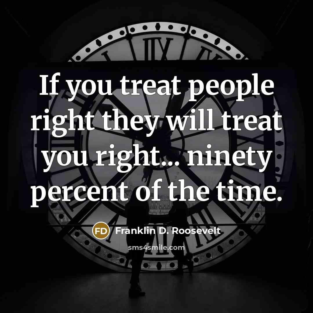 “If you treat people right they will treat you right...…” quote by Franklin D. Roosevelt