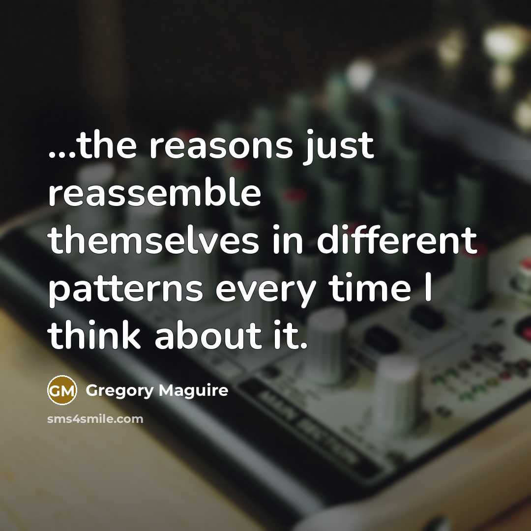 “...the reasons just reassemble themselves in different patterns every time…” quote by Gregory Maguire