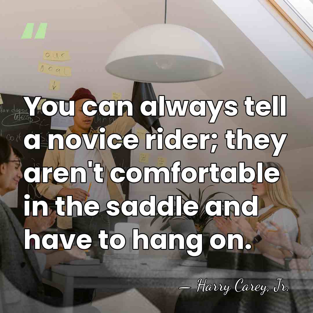 You can always tell a novice rider; they aren't comfortable in the&hellip; - Harry Carey, Jr.