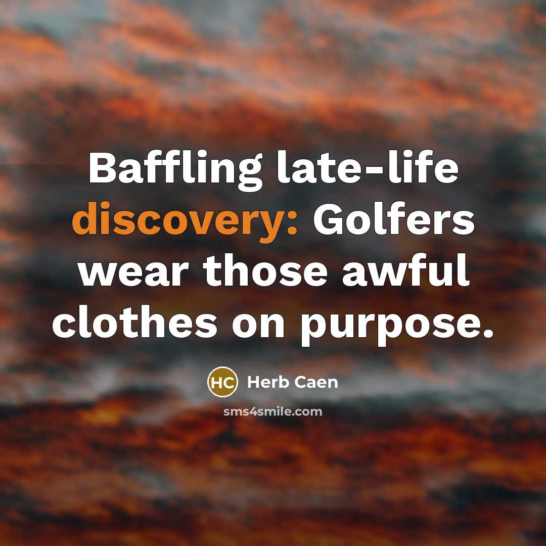 “Baffling late-life discovery: Golfers wear those awful clothes on purpose.…” quote by Herb Caen