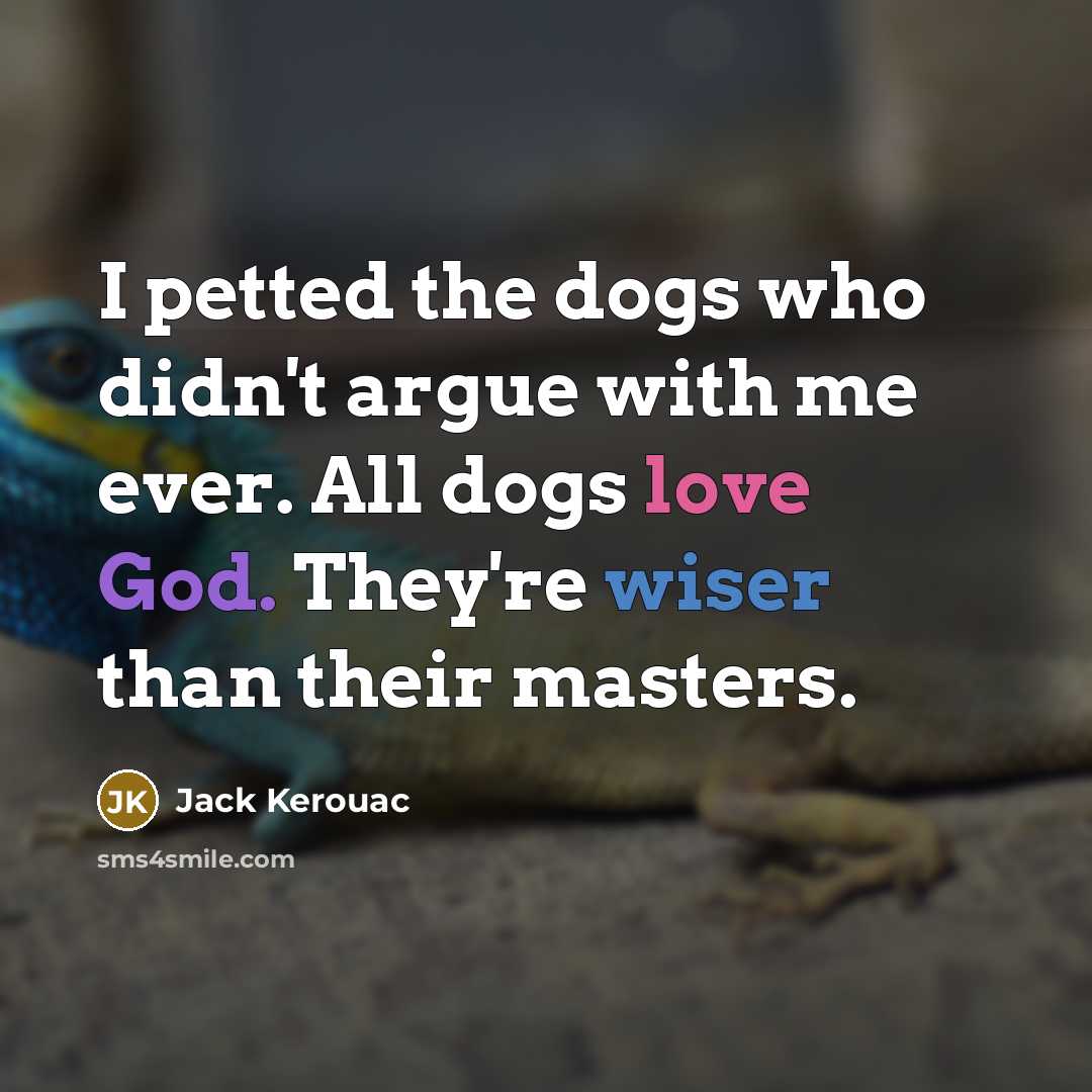 “I petted the dogs who didn't argue with me ever. All dogs love God. They're wiser than their masters.” quote by Jack Kerouac