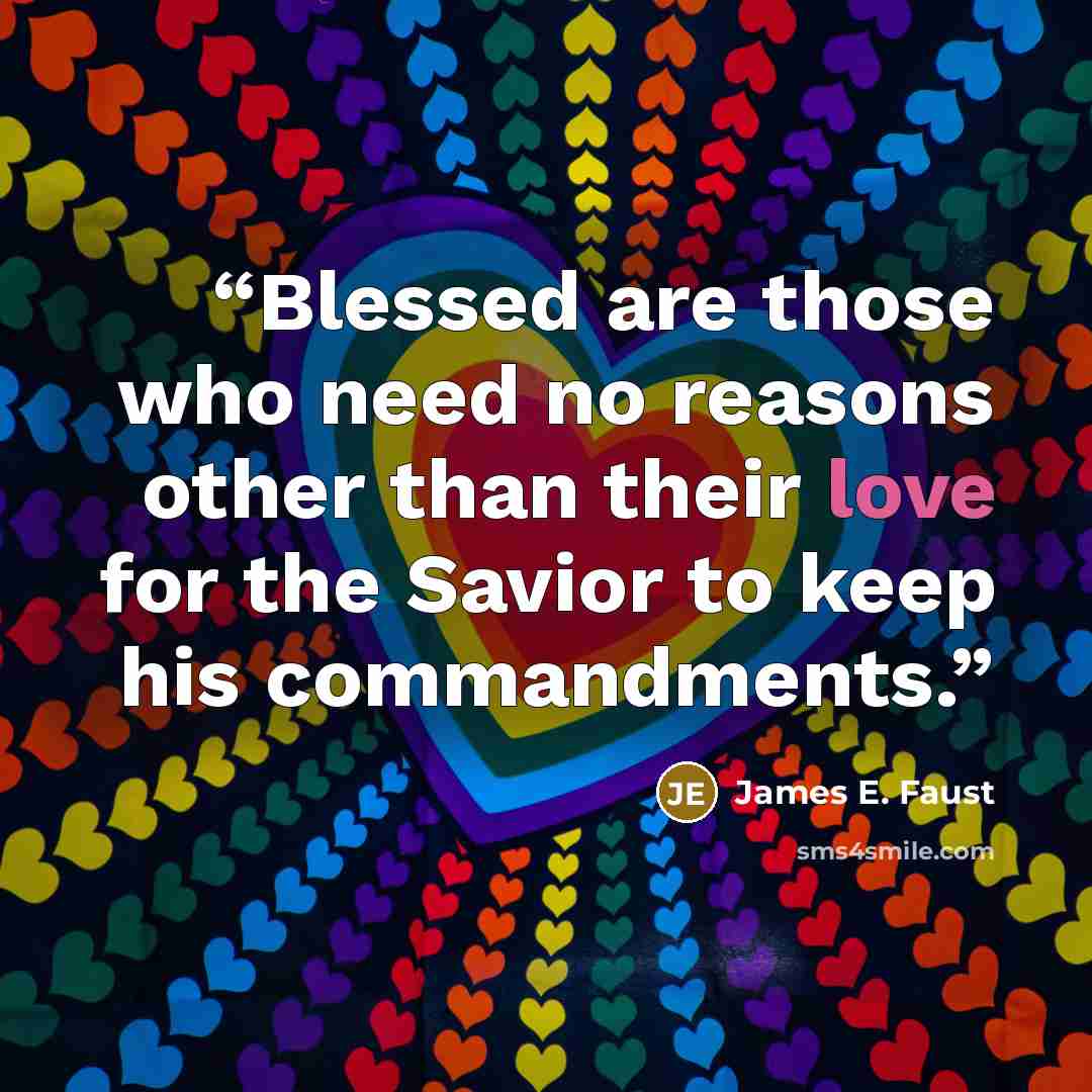 “Blessed are those who need no reasons other than their love for the Savior to keep his commandments.” quote by James E. Faust