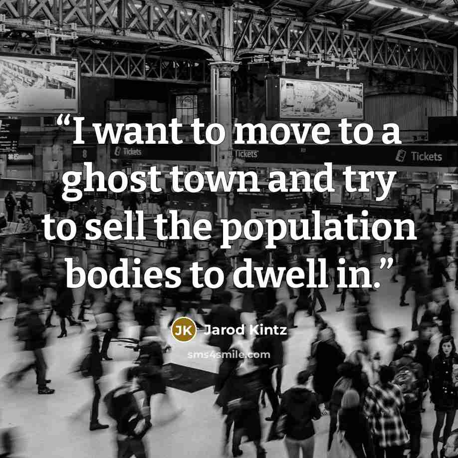 “I want to move to a ghost town and try to sell the population bodies to dwell in.” quote by Jarod Kintz