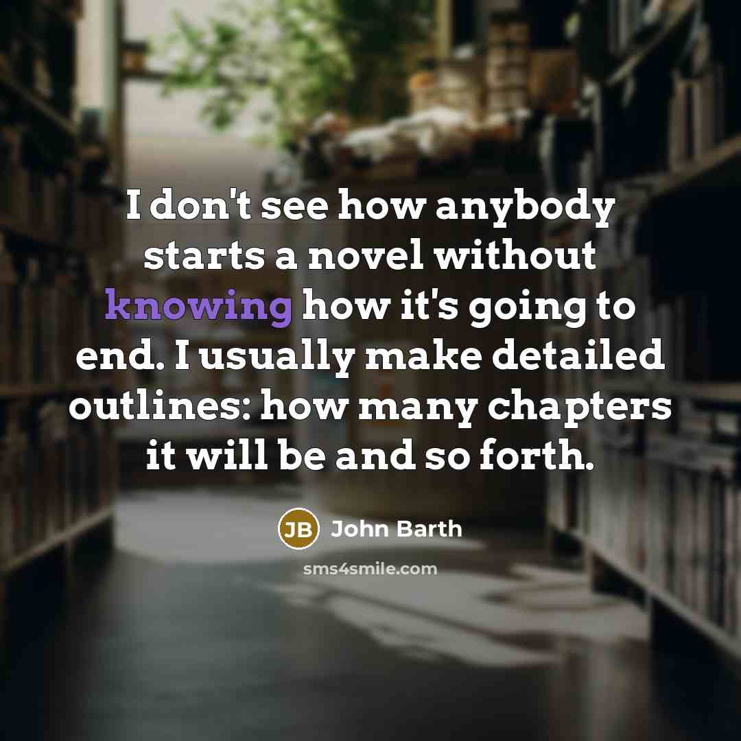 “I don't see how anybody starts a novel without knowing…” quote by John Barth